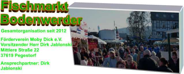 Fischmarkt Bodenwerder Ansprechpartner: Dirk Jablonski Förderverein Moby Dick e.V.  Vorsitzender Herr Dirk Jablonski Mittlere Straße 22 37619 Pegestorf Gesamtorganisation seit 2012